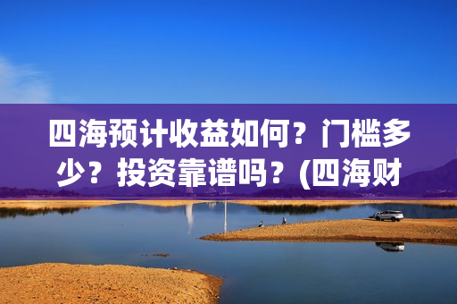 四海预计收益如何？门槛多少？投资靠谱吗？(四海财富公司做什么的)
