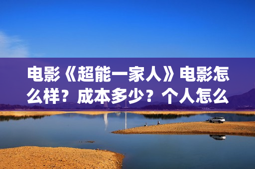 电影《超能一家人》电影怎么样？成本多少？个人怎么参与？(超能一家人百度百科)