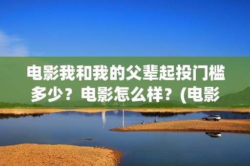 电影我和我的父辈起投门槛多少？电影怎么样？(电影我和我的父辈免费高清播放完整版观后感)