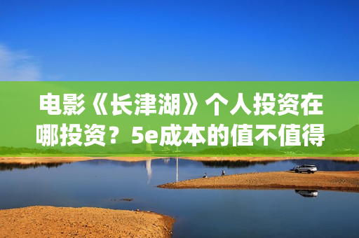 电影《长津湖》个人投资在哪投资？5e成本的值不值得参与投资？(电影长津湖免费观看完整版高清)
