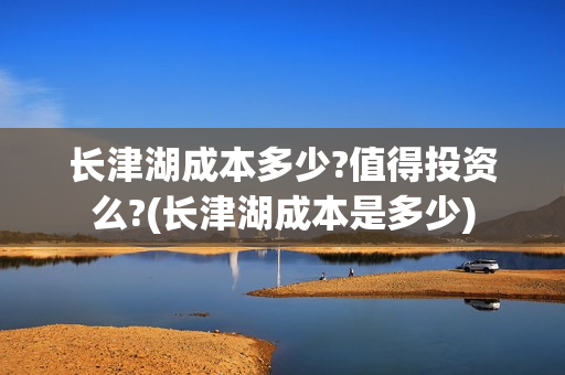 长津湖成本多少?值得投资么?(长津湖成本是多少)