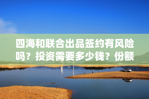 四海和联合出品签约有风险吗？投资需要多少钱？份额截止时间？(四海联动军演)