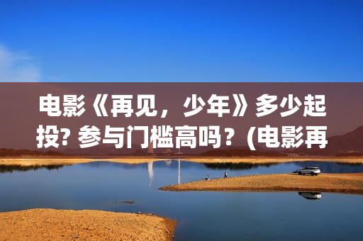 电影《再见，少年》多少起投? 参与门槛高吗？(电影再见少年演员表)