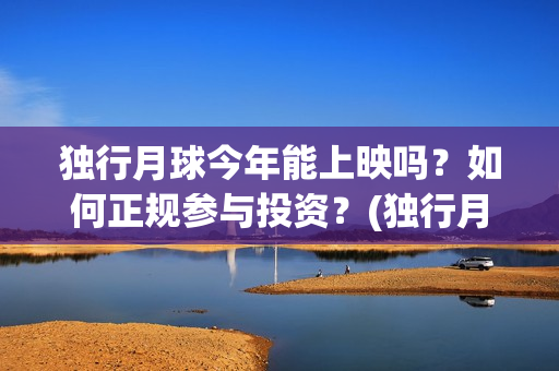 独行月球今年能上映吗？如何正规参与投资？(独行月球今年能上映吗)