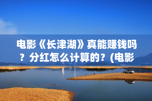 电影《长津湖》真能赚钱吗？分红怎么计算的？(电影长津湖免费观看完整版高清)