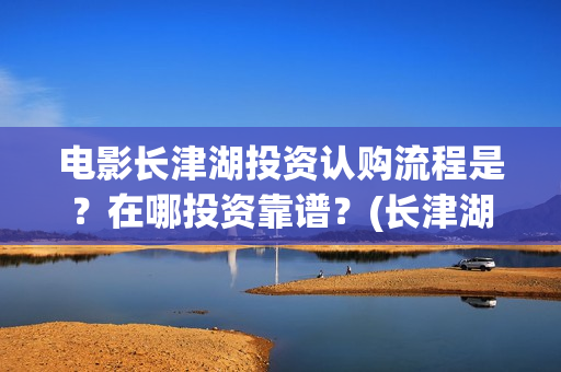 电影长津湖投资认购流程是？在哪投资靠谱？(长津湖电影投资商)
