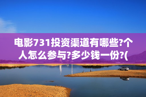 电影731投资渠道有哪些?个人怎么参与?多少钱一份?(731电影出品方有哪些)