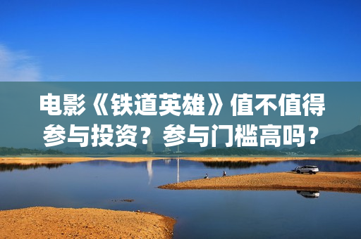 电影《铁道英雄》值不值得参与投资？参与门槛高吗？(电影铁道英雄取景地)