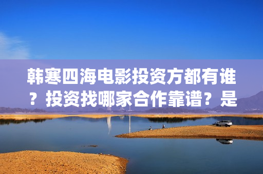 韩寒四海电影投资方都有谁？投资找哪家合作靠谱？是否正规(韩寒 电影四海)