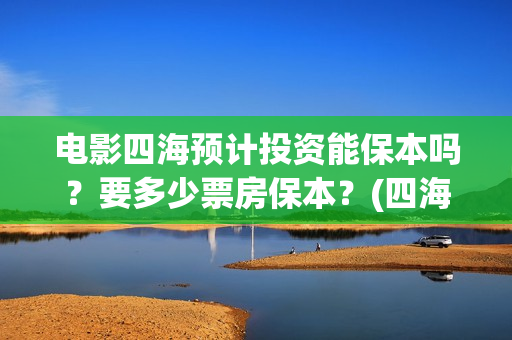 电影四海预计投资能保本吗？要多少票房保本？(四海电影什么时候上映)