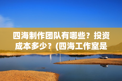 四海制作团队有哪些？投资成本多少？(四海工作室是干啥的)