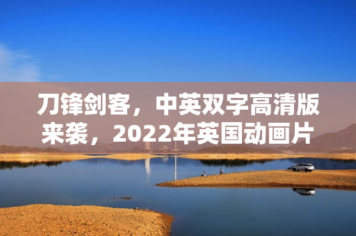 刀锋剑客，中英双字高清版来袭，2022年英国动画片赏析