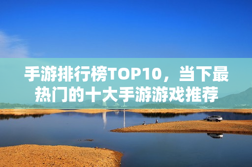手游排行榜TOP10，当下最热门的十大手游游戏推荐