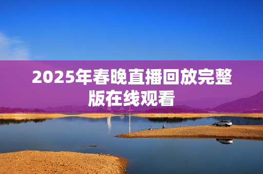 2025年春晚直播回放完整版在线观看