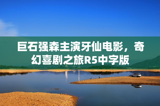 巨石强森主演牙仙电影,奇幻喜剧之旅R5中字版 巨石强森主演牙仙电影,奇幻喜剧之旅R5中字版