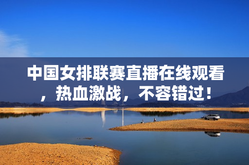 中国女排联赛直播在线观看，热血激战，不容错过！