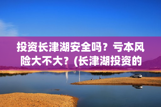 投资长津湖安全吗？亏本风险大不大？(长津湖投资的风险在哪里?)