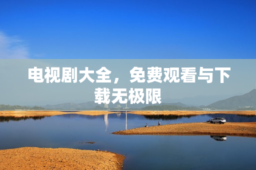 电视剧大全，免费观看与下载无极限