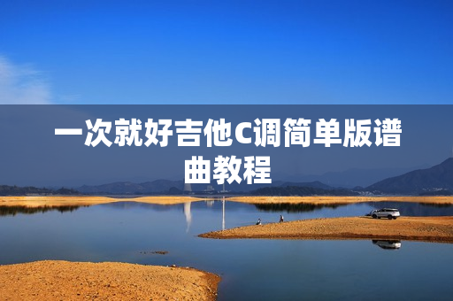 一次就好吉他C调简单版谱曲教程
