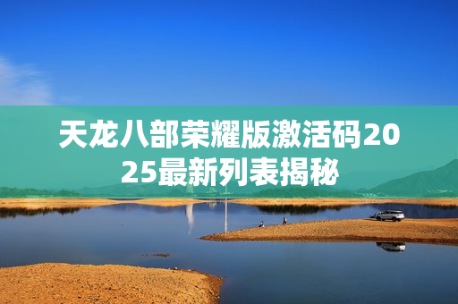 天龙八部荣耀版激活码2025最新列表揭秘