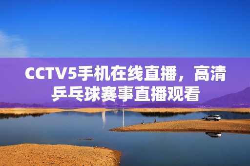 CCTV5手机在线直播，高清乒乓球赛事直播观看