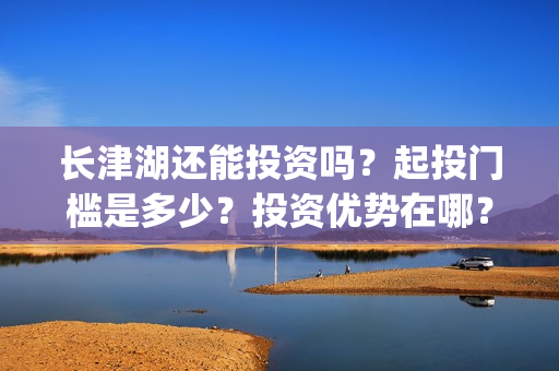 长津湖还能投资吗？起投门槛是多少？投资优势在哪？(长津湖可以投资吗)