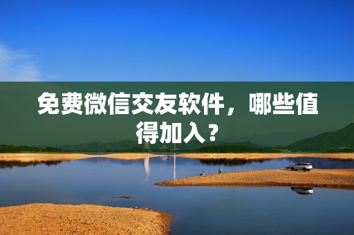 免费微信交友软件，哪些值得加入？