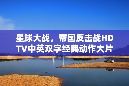 星球大战，帝国反击战HDTV中英双字经典动作大片赏析