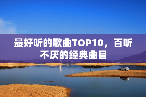 最好听的歌曲TOP10，百听不厌的经典曲目