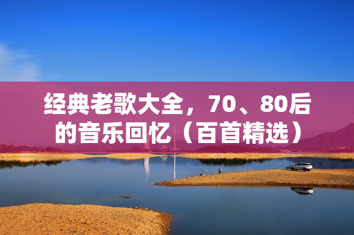 经典老歌大全，70、80后的音乐回忆（百首精选）