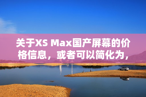 关于XS Max国产屏幕的价格信息，或者可以简化为，XS Max国产屏价格多少？