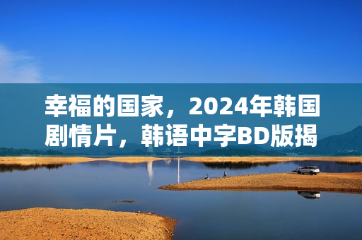 幸福的国家，2024年韩国剧情片，韩语中字BD版揭秘
