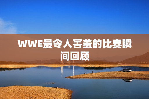 WWE最令人害羞的比赛瞬间回顾 WWE最令人害羞的比赛瞬间回顾