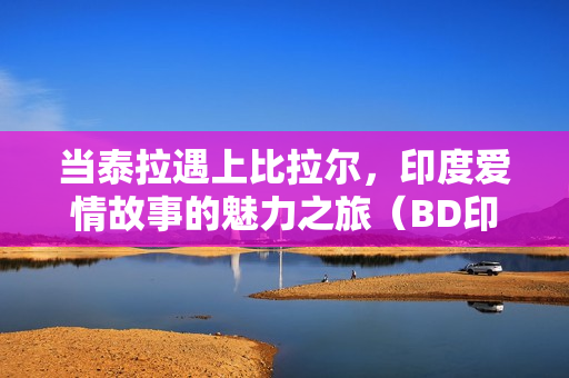 当泰拉遇上比拉尔，印度爱情故事的魅力之旅（BD印地语中字）