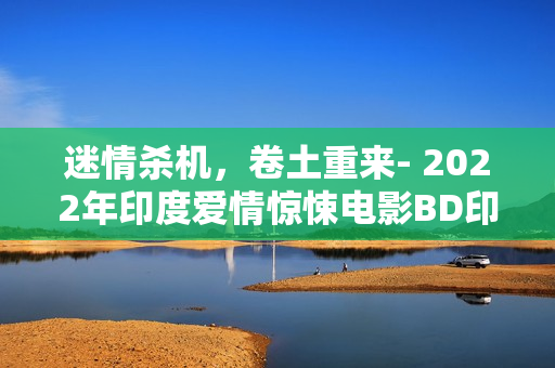 迷情杀机，卷土重来- 2022年印度爱情惊悚电影BD印地语中字版亮相！