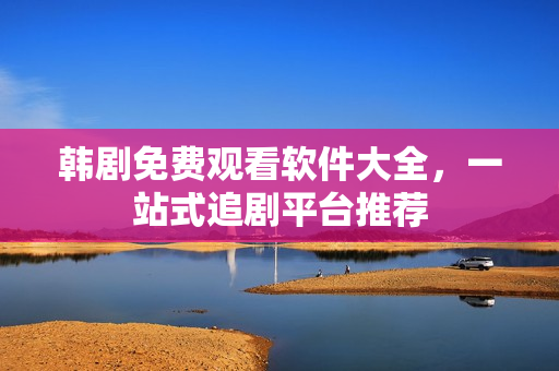 韩剧免费观看软件大全,一站式追剧平台推荐 韩剧免费观看软件大全,一站式追剧平台推荐