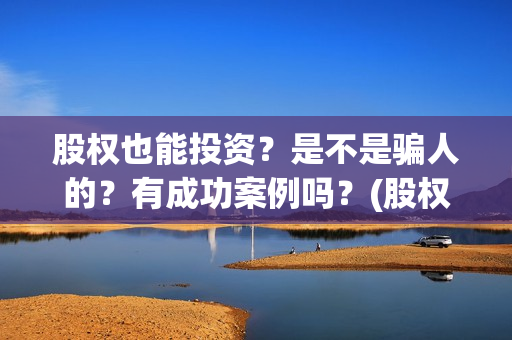 股权也能投资？是不是骗人的？有成功案例吗？(股权可以作为出资吗)