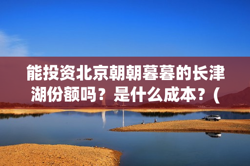 能投资北京朝朝暮暮的长津湖份额吗？是什么成本？(能投资北京朝朝宝的公司)