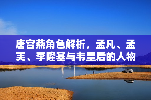 唐宫燕角色解析，孟凡、孟芙、李隆基与韦皇后的人物介绍