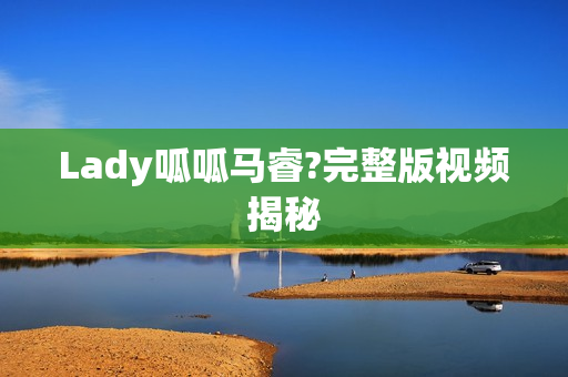 Lady呱呱马睿?完整版视频揭秘