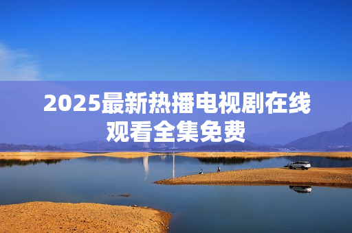 2025最新热播电视剧在线观看全集免费