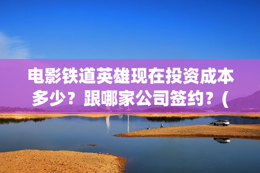 电影铁道英雄现在投资成本多少？跟哪家公司签约？(新电影铁道英雄)