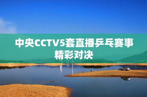 中央CCTV5套直播乒乓赛事精彩对决 中央CCTV5套直播乒乓赛事精彩对决