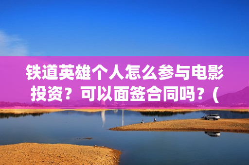 铁道英雄个人怎么参与电影投资？可以面签合同吗？(铁道英雄会受欢迎吗)