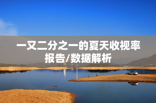 一又二分之一的夏天收视率报告/数据解析 一又二分之一的夏天收视率报告/数据解析