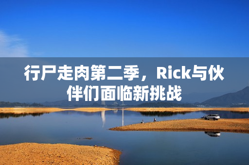行尸走肉第二季,Rick与伙伴们面临新挑战 行尸走肉第二季,Rick与伙伴们面临新挑战