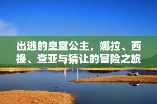出逃的皇室公主，娜拉、西提、查亚与猜让的冒险之旅