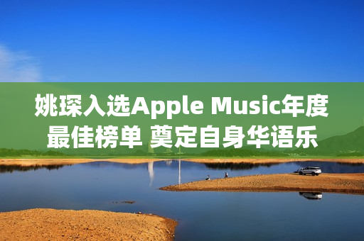 姚琛入选Apple Music年度最佳榜单 奠定自身华语乐坛影响力 热点聚焦 头条新闻 频道推荐(姚琛pb)