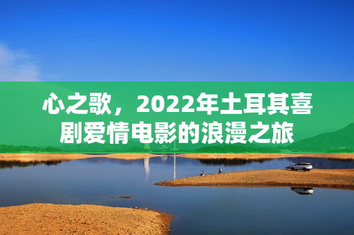 心之歌，2022年土耳其喜剧爱情电影的浪漫之旅