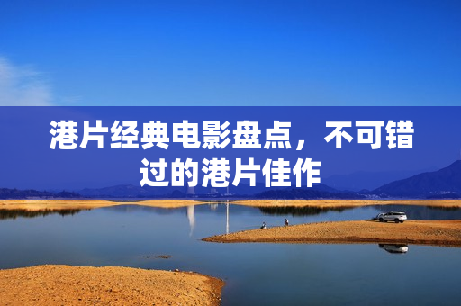 港片经典电影盘点,不可错过的港片佳作 港片经典电影盘点,不可错过的港片佳作